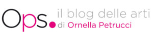 Ops - Il blog delle arti di Ornella Petrucci